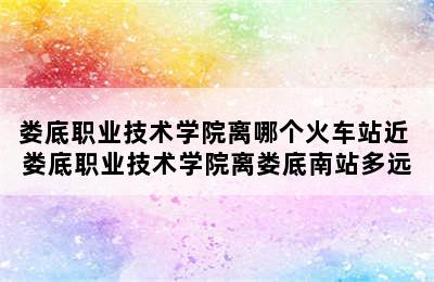 娄底职业技术学院离哪个火车站近 娄底职业技术学院离娄底南站多远